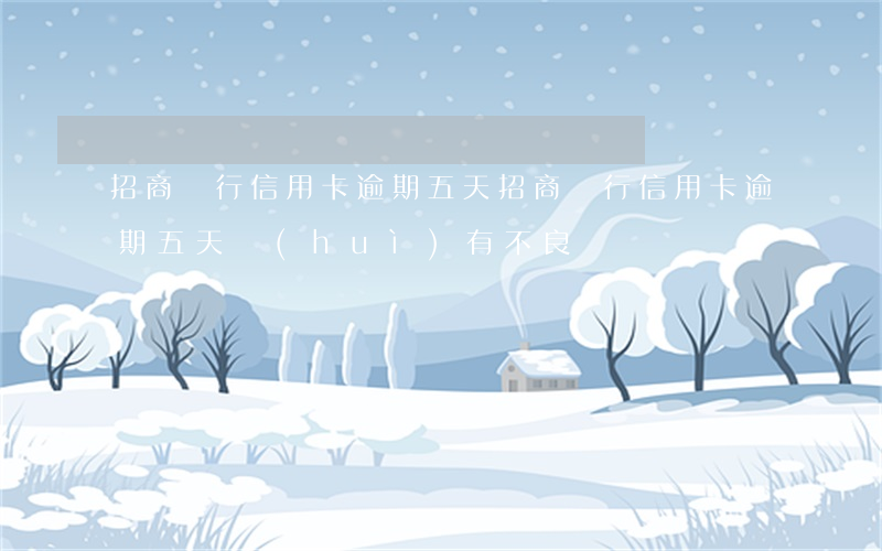 招商銀行信用卡逾期五天(招商銀行信用卡逾期五天會(huì)有不良記錄嗎)