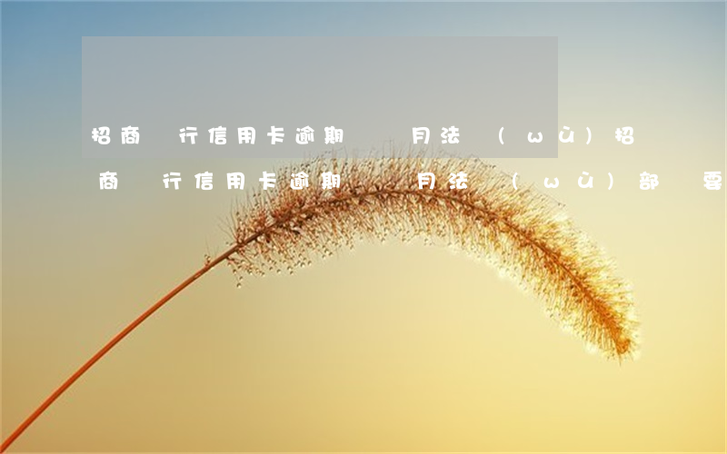招商銀行信用卡逾期兩個月法務(wù)(招商銀行信用卡逾期兩個月法務(wù)部說要聯(lián)系家人)