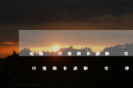 招商銀行信用卡逾期兩次會停用嗎-招商銀行信用卡逾期兩次會停用嗎知乎
