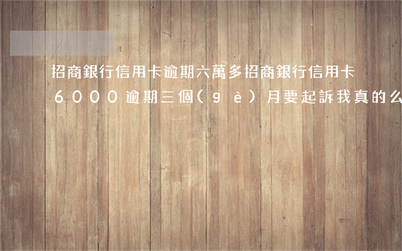 招商銀行信用卡逾期六萬多(招商銀行信用卡6000逾期三個(gè)月要起訴我真的么)
