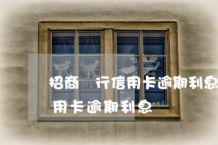 招商銀行信用卡逾期利息是按全額-招行信用卡 逾期利息