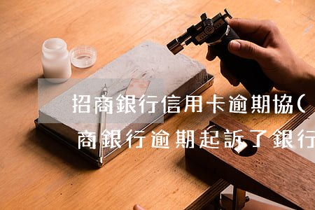 招商銀行信用卡逾期協(xié)商方法(招商銀行逾期起訴了,銀行就是不同意協(xié)調)