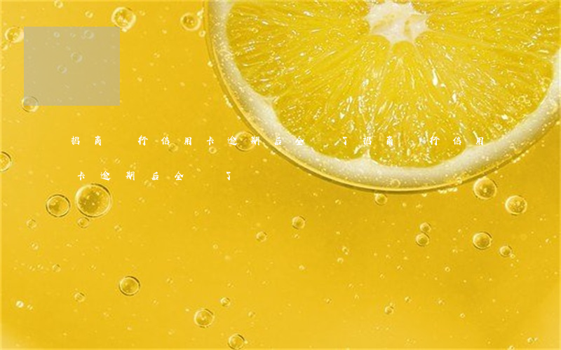 招商銀行信用卡逾期后全還了(招商銀行信用卡逾期后全還了嗎)