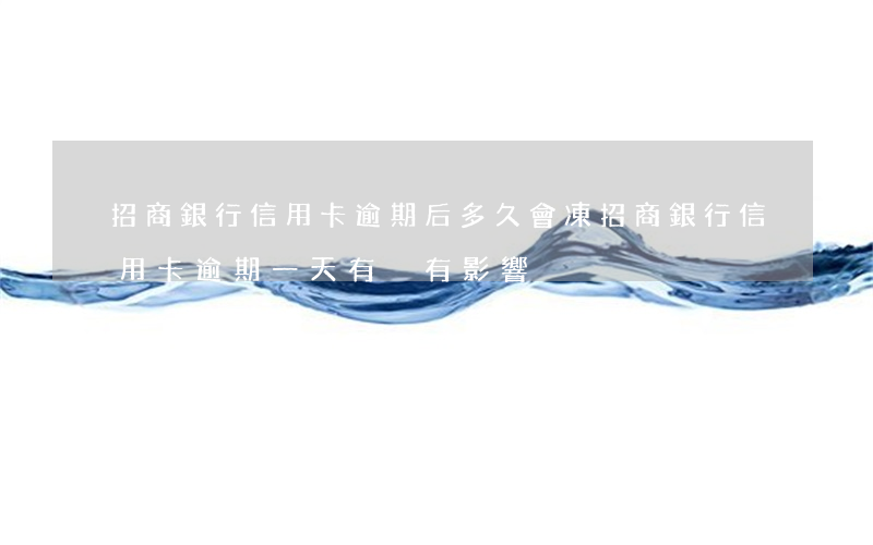 招商銀行信用卡逾期后多久會凍(招商銀行信用卡逾期一天有沒有影響?)