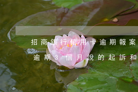 招商銀行信用卡逾期報案怎么處理(招商銀行逾期3個月說的起訴和報案了)