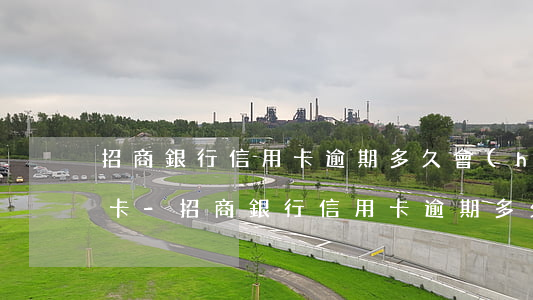 招商銀行信用卡逾期多久會(huì)被封卡-招商銀行信用卡逾期多久會(huì)封卡或者降額