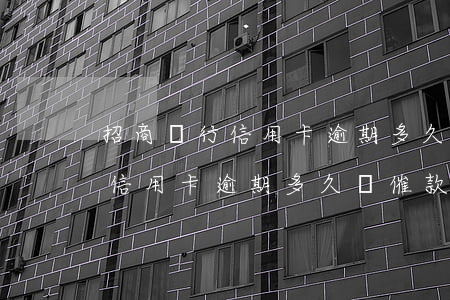 招商銀行信用卡逾期多久會催款-招商銀行信用卡逾期多久會催款