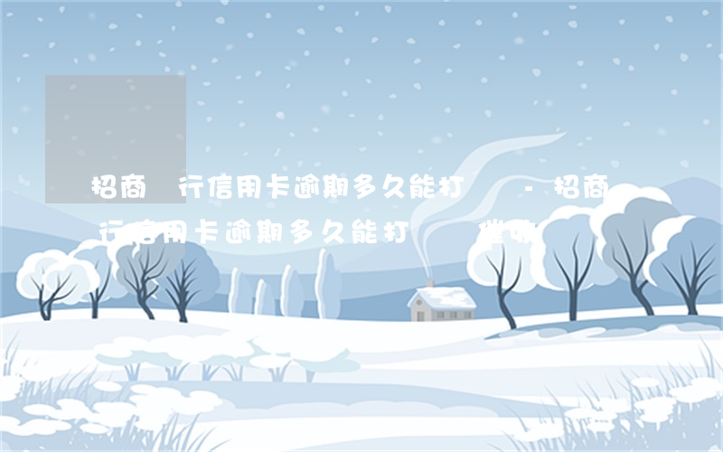 招商銀行信用卡逾期多久能打電話-招商銀行信用卡逾期多久能打電話催收