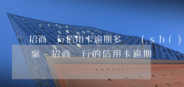 招商銀行信用卡逾期多長時(shí)間立案-招商銀行的信用卡逾期