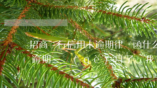 招商銀行信用卡逾期律師函什么樣(招商銀行逾期三個(gè)月了,讓我準(zhǔn)備好律師)