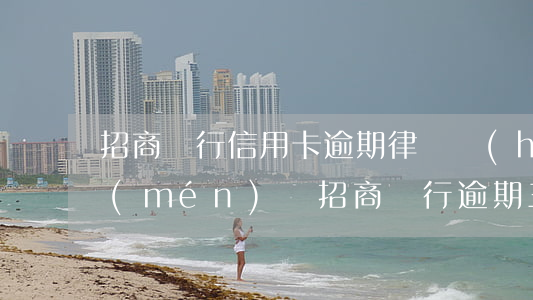 招商銀行信用卡逾期律師會(huì)上門(mén)嗎 招商銀行逾期三個(gè)月了,讓我準(zhǔn)備好律師