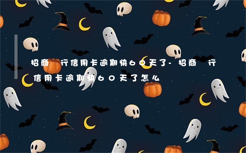 招商銀行信用卡逾期快60天了-招商銀行信用卡逾期快60天了怎么辦