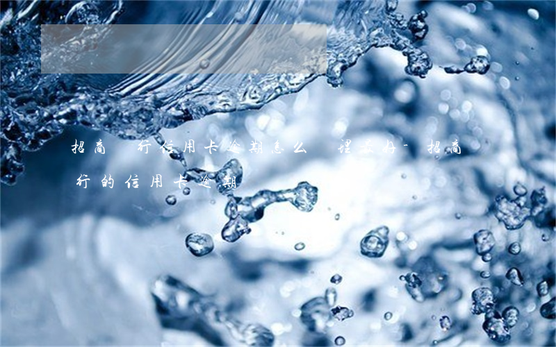 招商銀行信用卡逾期怎么處理最好-招商銀行的信用卡逾期