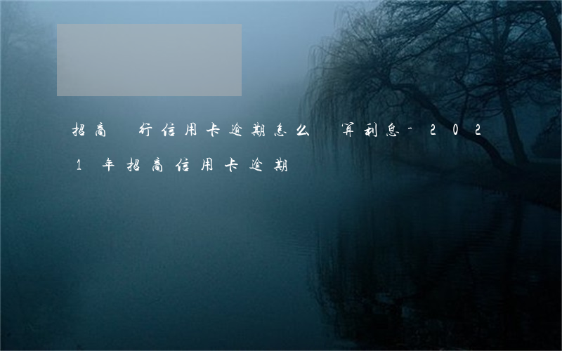 招商銀行信用卡逾期怎么計算利息-2021年招商信用卡逾期
