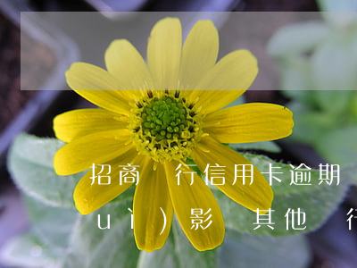 招商銀行信用卡逾期會(huì)不會(huì)影響其他銀行-招商銀行信用卡逾期會(huì)不會(huì)影響其他銀行信用卡的使用