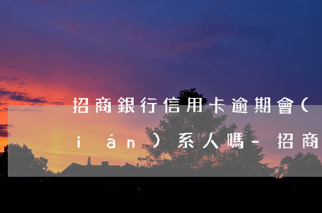 招商銀行信用卡逾期會(huì)打聯(lián)系人嗎-招商逾期會(huì)給家打電話嗎