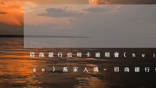 招商銀行信用卡逾期會(huì)聯(lián)系家人嗎-招商銀行信用逾期多長(zhǎng)時(shí)間會(huì)給家人打電話