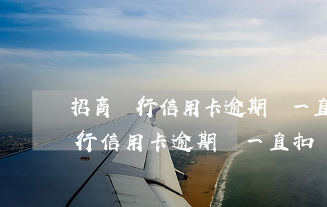 招商銀行信用卡逾期會一直扣錢嗎-招商銀行信用卡逾期會一直扣錢嗎怎么辦