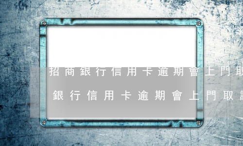 招商銀行信用卡逾期會上門取證的嗎-招商銀行信用卡逾期會上門取證的嗎
