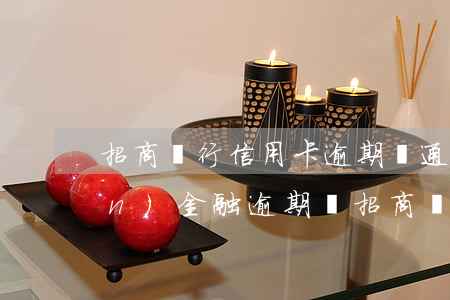 招商銀行信用卡逾期會通知嗎(招聯(lián)金融逾期對招商銀行信用卡有影響嗎)