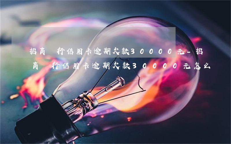 招商銀行信用卡逾期欠款30000元-招商銀行信用卡逾期欠款30000元怎么辦