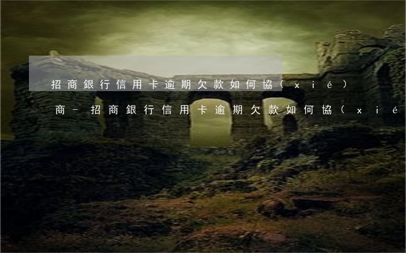 招商銀行信用卡逾期欠款如何協(xié)商-招商銀行信用卡逾期欠款如何協(xié)商還款