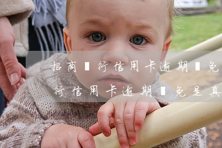 招商銀行信用卡逾期減免是真的嗎-招商銀行信用卡逾期減免是真的嗎嗎