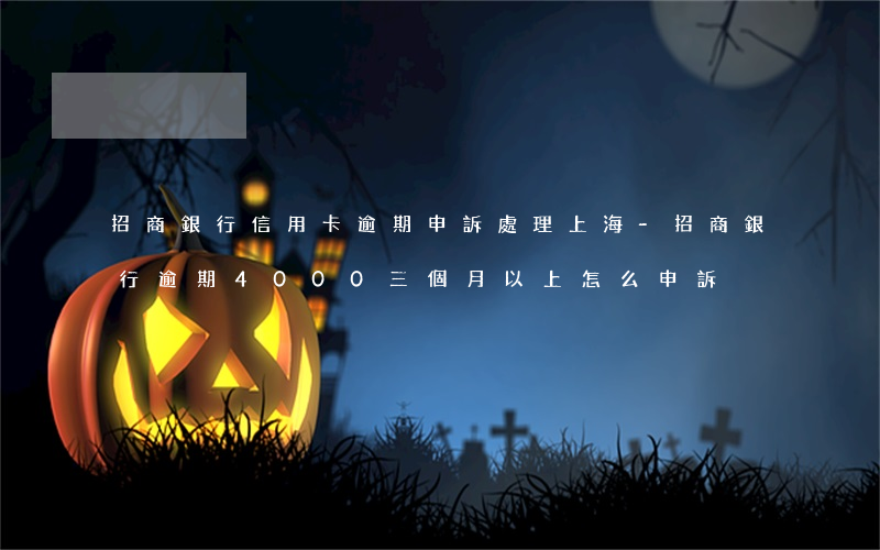 招商銀行信用卡逾期申訴處理上海-招商銀行逾期4000三個月以上,怎么申訴