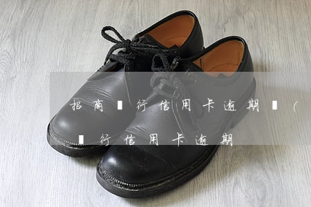 招商銀行信用卡逾期發(fā)通知函(招商銀行 信用卡 逾期)