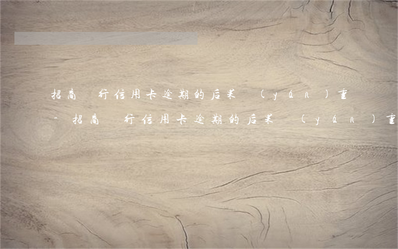 招商銀行信用卡逾期的后果嚴(yán)重-招商銀行信用卡逾期的后果嚴(yán)重嗎知乎
