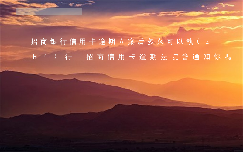招商銀行信用卡逾期立案后多久可以執(zhí)行-招商信用卡,逾期法院會通知你嗎?