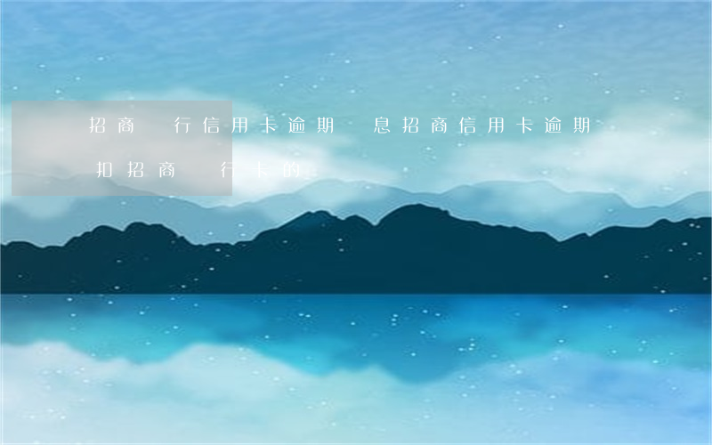 招商銀行信用卡逾期罰息(招商信用卡逾期會扣招商銀行卡的錢嗎)