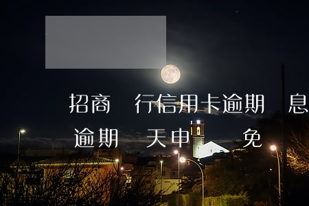 招商銀行信用卡逾期罰息減免(招商銀行分期逾期幾天申請減免滯納金)