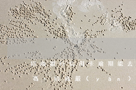 招商銀行信用卡逾期能去柜臺(tái)辦嗎-招商嚴(yán)重逾期能辦儲(chǔ)蓄卡嗎