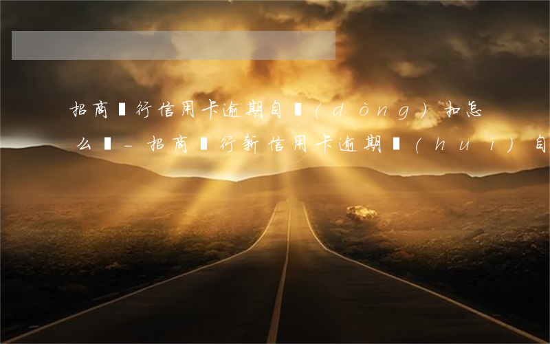 招商銀行信用卡逾期自動(dòng)扣怎么辦-招商銀行新信用卡逾期會(huì)自動(dòng)從儲(chǔ)蓄卡扣嗎