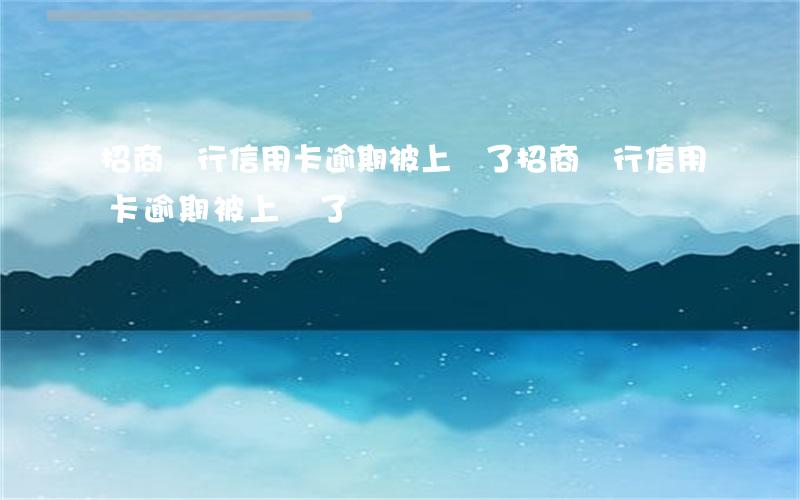 招商銀行信用卡逾期被上門了(招商銀行信用卡逾期被上門了)