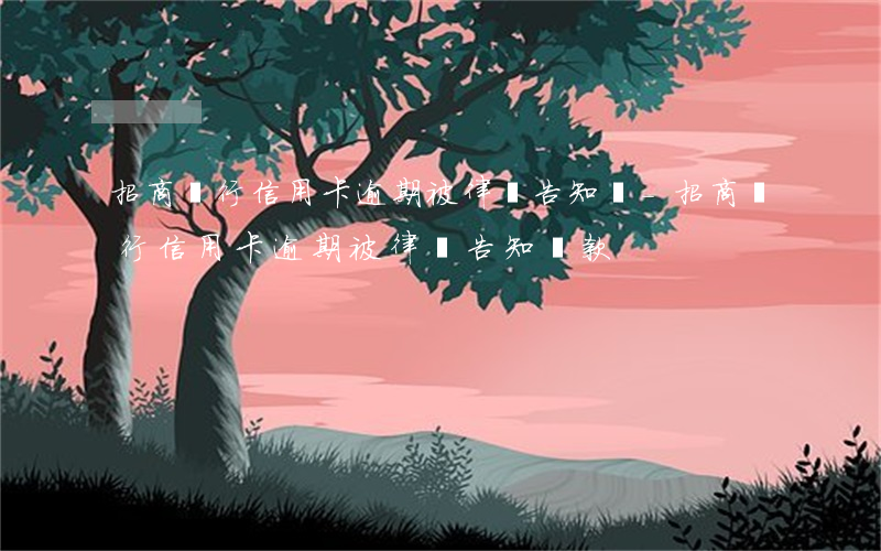 招商銀行信用卡逾期被律師告知還-招商銀行信用卡逾期被律師告知還款