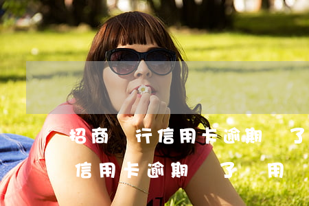 招商銀行信用卡逾期還了還用嗎-招商銀行信用卡逾期還了還用嗎怎么辦