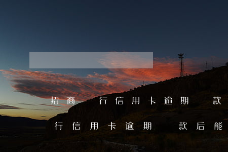 招商銀行信用卡逾期還款后能用嗎-招商銀行信用卡逾期還款后能用嗎