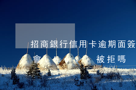 招商銀行信用卡逾期面簽(招商信用卡面簽后會(huì)被拒嗎)