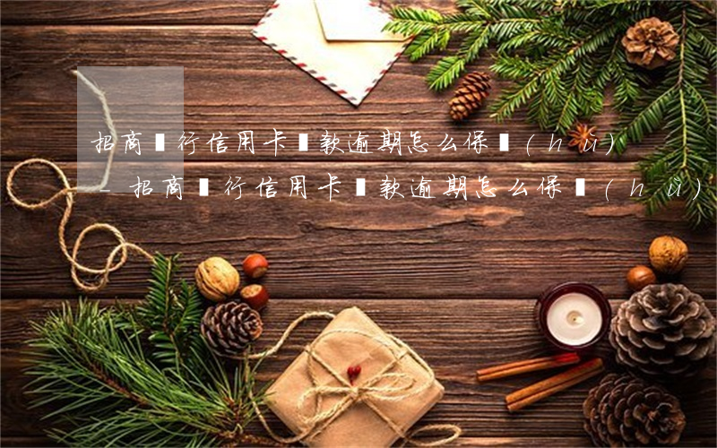 招商銀行信用卡還款逾期怎么保護(hù)-招商銀行信用卡還款逾期怎么保護(hù)額度