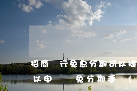招商銀行免息分期可以提前還款嗎-招行可以申請減免分期手續(xù)費