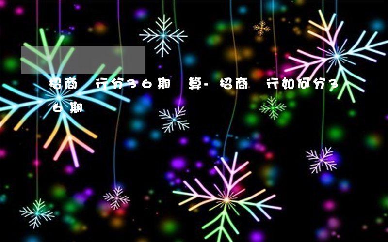 招商銀行分36期計算-招商銀行如何分36期