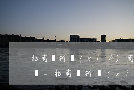 招商銀行協(xié)商分期還款口頭約定嗎-招商銀行協(xié)商分期還款口頭約定嗎是真的嗎