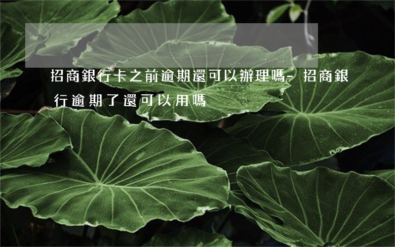 招商銀行卡之前逾期還可以辦理嗎-招商銀行逾期了還可以用嗎