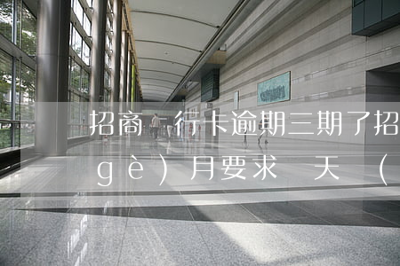 招商銀行卡逾期三期了(招商銀行逾期三個(gè)月要求兩天內(nèi)全額還不能還最低)
