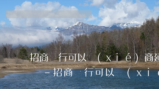 招商銀行可以協(xié)商延期還款嗎電話-招商銀行可以協(xié)商延期還款嗎電話號(hào)碼