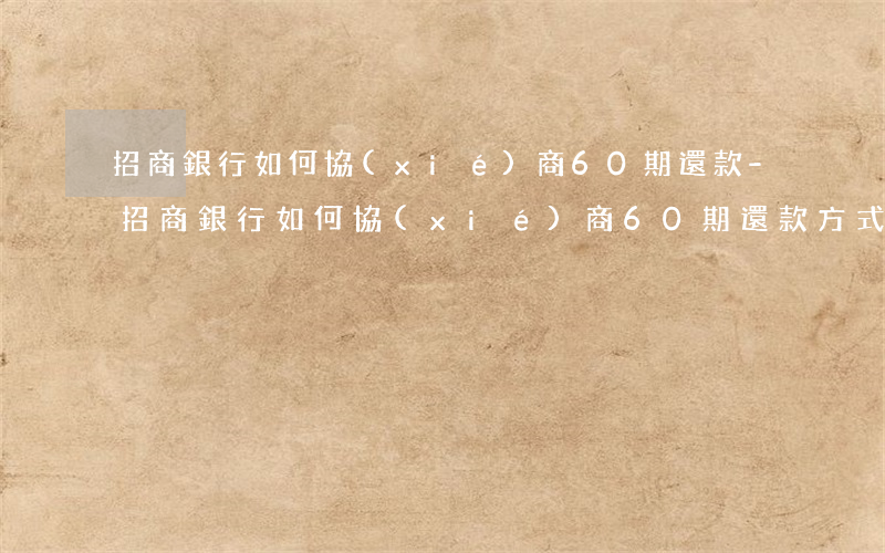 招商銀行如何協(xié)商60期還款-招商銀行如何協(xié)商60期還款方式
