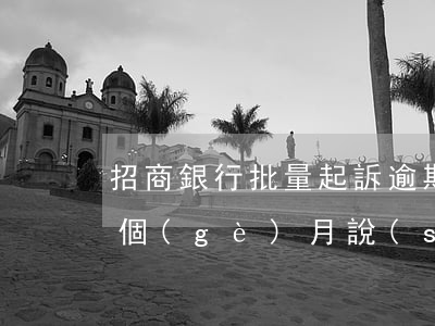 招商銀行批量起訴逾期用戶(招商銀行逾期3個(gè)月說(shuō)要提交法院強(qiáng)制執(zhí)行是真的嗎)