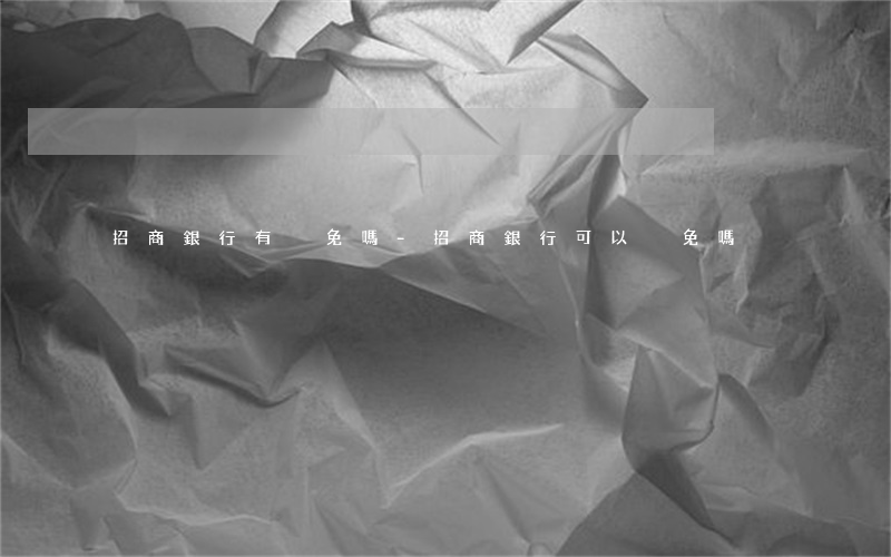 招商銀行有減免嗎-招商銀行可以減免嗎